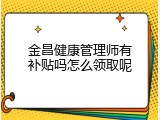 金昌健康管理师有补贴吗怎么领取呢