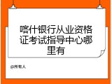 喀什银行从业资格证考试指导中心哪里有