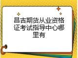 昌吉期货从业资格证考试指导中心哪里有