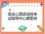 昌吉心理咨询师考试指导中心哪里有