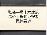 张掖一级土木建筑造价工程师证报考具体要求