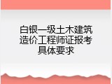 白银一级土木建筑造价工程师证报考具体要求