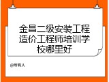 金昌二级安装工程造价工程师培训学校哪里好