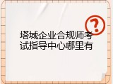 塔城企业合规师考试指导中心哪里有