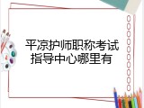 平凉护师职称考试指导中心哪里有