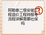 阿勒泰二级安装工程造价工程师报考流程详解需要社保吗