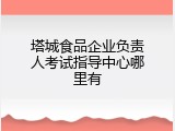 塔城食品企业负责人考试指导中心哪里有