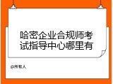 哈密企业合规师考试指导中心哪里有