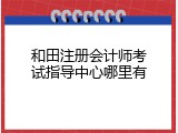 和田注册会计师考试指导中心哪里有