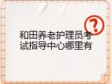 和田养老护理员考试指导中心哪里有