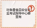 吐鲁番食品安全总监考试指导中心哪里有