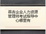 昌吉企业人力资源管理师考试指导中心哪里有