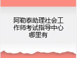 阿勒泰助理社会工作师考试指导中心哪里有
