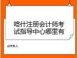 喀什注册会计师考试指导中心哪里有
