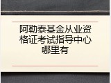 阿勒泰基金从业资格证考试指导中心哪里有