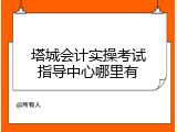 塔城会计实操考试指导中心哪里有