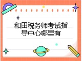 和田税务师考试指导中心哪里有