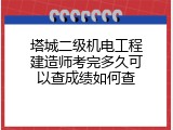 塔城二级机电工程建造师考完多久可以查成绩如何查