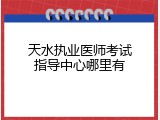 天水执业医师考试指导中心哪里有
