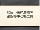 和田中级经济师考试指导中心哪里有