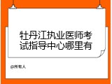 牡丹江执业医师考试指导中心哪里有