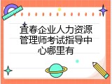 宜春企业人力资源管理师考试指导中心哪里有