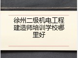 徐州二级机电工程建造师培训学校哪里好