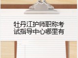 牡丹江护师职称考试指导中心哪里有