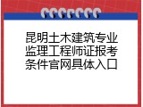 昆明土木建筑专业监理工程师证报考条件官网具体入口