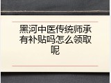 黑河中医传统师承有补贴吗怎么领取呢