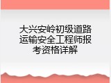 大兴安岭初级道路运输安全工程师报考资格详解