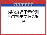 绥化交通工程检测师在哪里学怎么报名