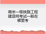 南京一级铁路工程建造师考试一般在哪里考