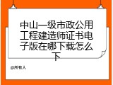 中山一级市政公用工程建造师证书电子版在哪下载怎么下