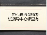 上饶心理咨询师考试指导中心哪里有