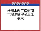 徐州水利工程监理工程师证报考具体要求