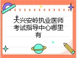 大兴安岭执业医师考试指导中心哪里有