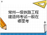 常州一级铁路工程建造师考试一般在哪里考