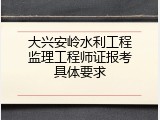 大兴安岭水利工程监理工程师证报考具体要求