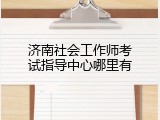 济南社会工作师考试指导中心哪里有