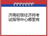 济南初级经济师考试指导中心哪里有