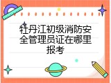 牡丹江初级消防安全管理员证在哪里报考