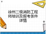 徐州二级消防工程师培训及报考条件详情