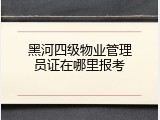 黑河四级物业管理员证在哪里报考