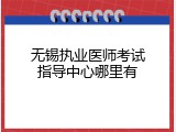 无锡执业医师考试指导中心哪里有