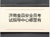济南食品安全员考试指导中心哪里有