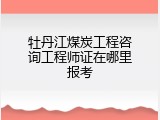 牡丹江煤炭工程咨询工程师证在哪里报考