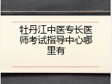牡丹江中医专长医师考试指导中心哪里有