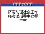 济南助理社会工作师考试指导中心哪里有