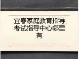 宜春家庭教育指导考试指导中心哪里有